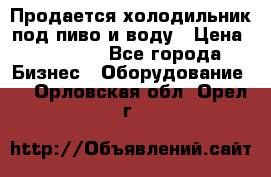 Продается холодильник под пиво и воду › Цена ­ 13 000 - Все города Бизнес » Оборудование   . Орловская обл.,Орел г.